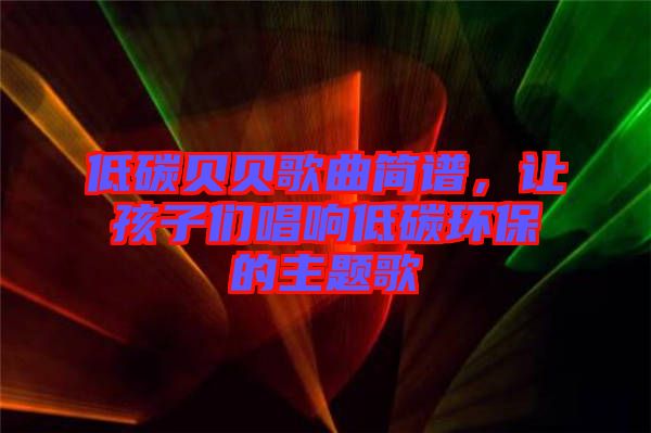 低碳貝貝歌曲簡(jiǎn)譜，讓孩子們唱響低碳環(huán)保的主題歌