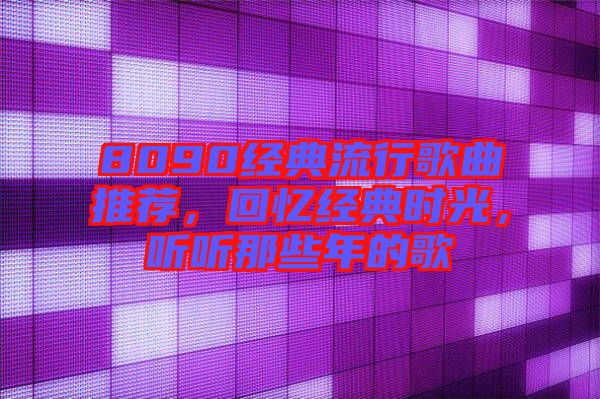8090經(jīng)典流行歌曲推薦，回憶經(jīng)典時光，聽聽那些年的歌
