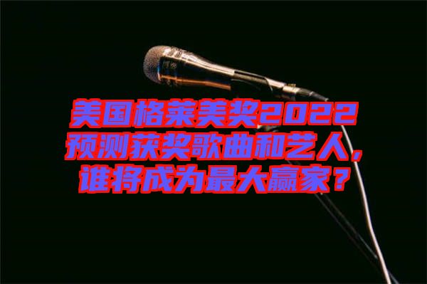 美國格萊美獎2022預測獲獎歌曲和藝人，誰將成為最大贏家？