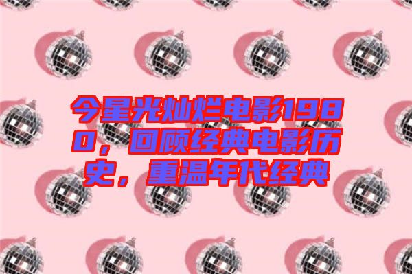 今星光燦爛電影1980，回顧經(jīng)典電影歷史，重溫年代經(jīng)典