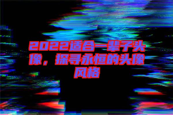 2022適合一輩子頭像，探尋永恒的頭像風格