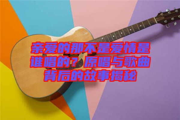 親愛的那不是愛情是誰唱的？原唱與歌曲背后的故事揭秘