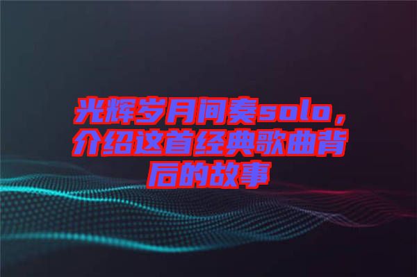 光輝歲月間奏solo，介紹這首經(jīng)典歌曲背后的故事