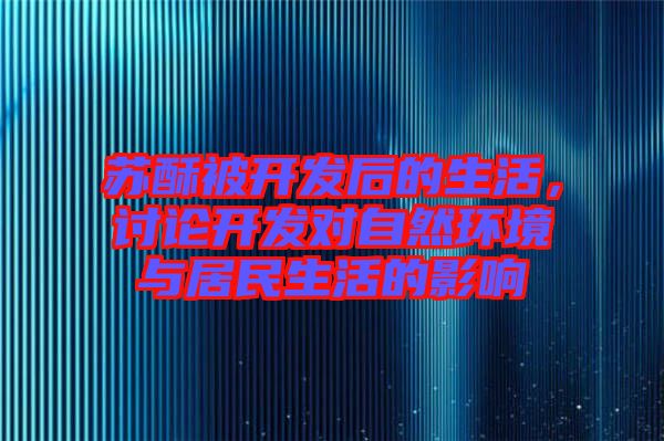 蘇酥被開發(fā)后的生活，討論開發(fā)對(duì)自然環(huán)境與居民生活的影響
