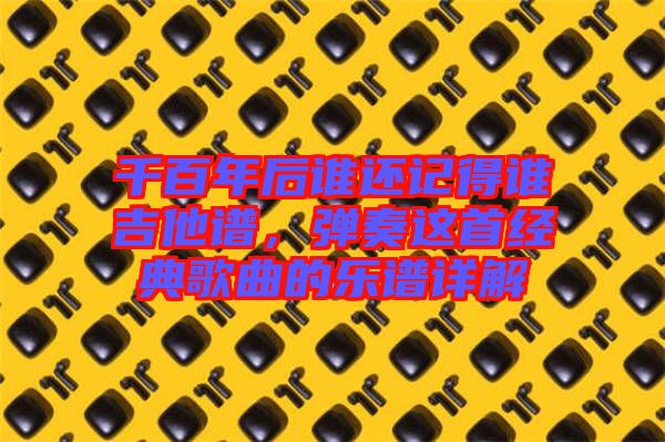 千百年后誰還記得誰吉他譜，彈奏這首經(jīng)典歌曲的樂譜詳解