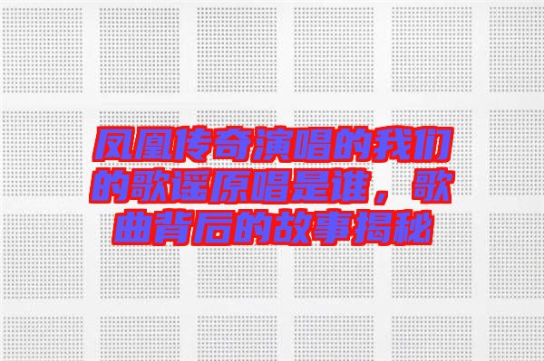 鳳凰傳奇演唱的我們的歌謠原唱是誰，歌曲背后的故事揭秘