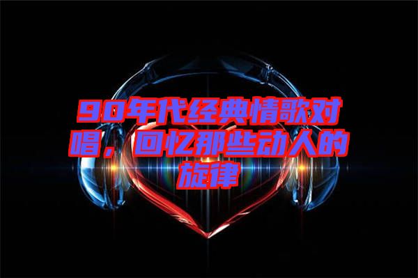 90年代經(jīng)典情歌對唱，回憶那些動人的旋律
