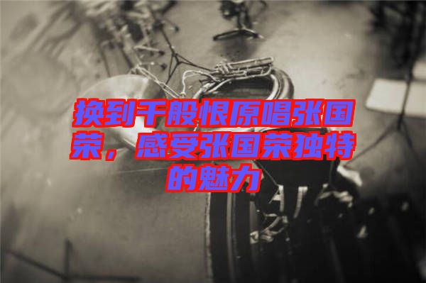 換到千般恨原唱張國榮，感受張國榮獨特的魅力
