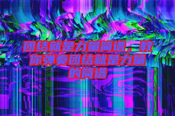 團結就是力量簡譜，教你彈奏團結就是力量的簡譜
