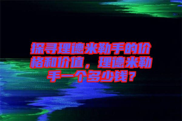 探尋理德米勒手的價格和價值，理德米勒手一個多少錢？