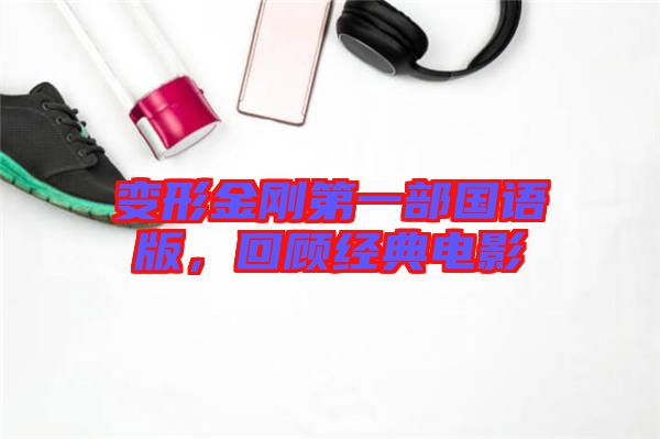 變形金剛第一部國語版，回顧經(jīng)典電影
