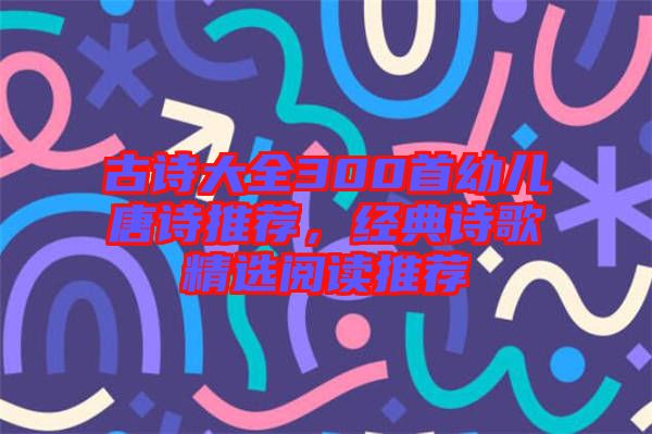 古詩大全300首幼兒唐詩推薦，經(jīng)典詩歌精選閱讀推薦