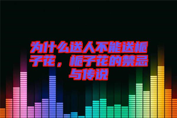 為什么送人不能送梔子花，梔子花的禁忌與傳說