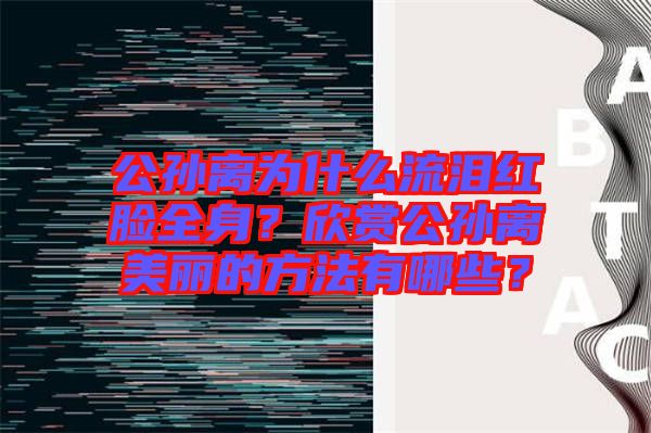 公孫離為什么流淚紅臉全身？欣賞公孫離美麗的方法有哪些？