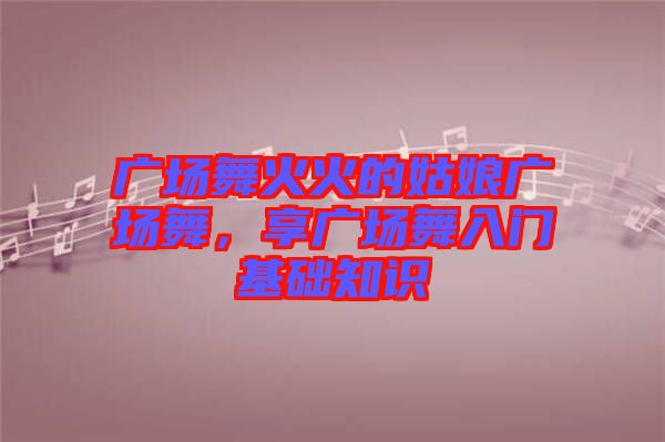 廣場舞火火的姑娘廣場舞，享廣場舞入門基礎(chǔ)知識