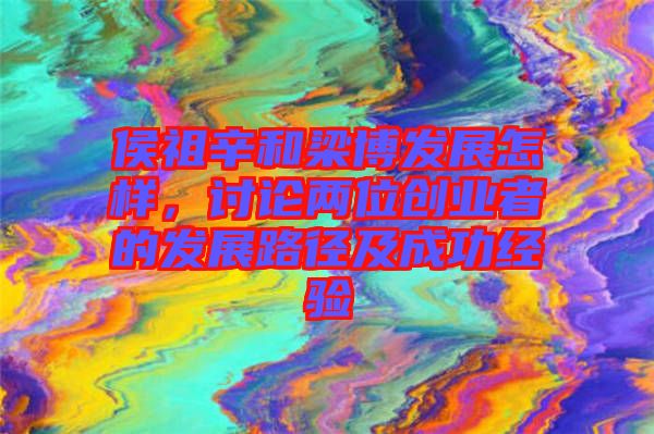 侯祖辛和梁博發(fā)展怎樣，討論兩位創(chuàng)業(yè)者的發(fā)展路徑及成功經(jīng)驗