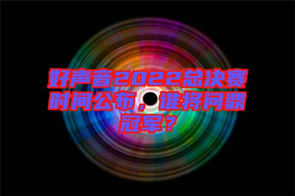 好聲音2022總決賽時(shí)間公布，誰(shuí)將問(wèn)鼎冠軍？