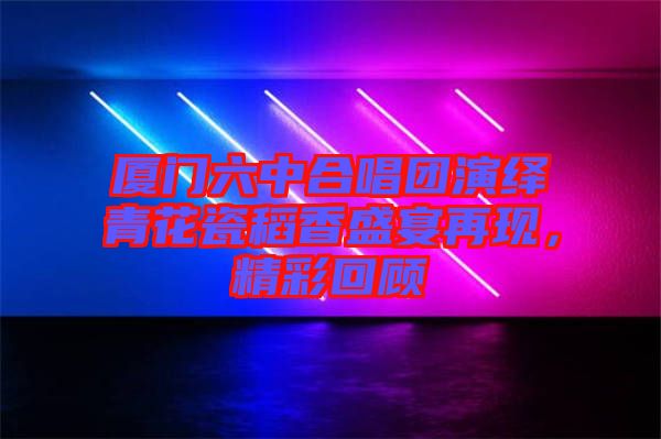 廈門六中合唱團(tuán)演繹青花瓷稻香盛宴再現(xiàn)，精彩回顧