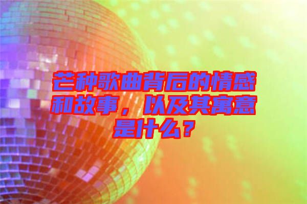 芒種歌曲背后的情感和故事，以及其寓意是什么？