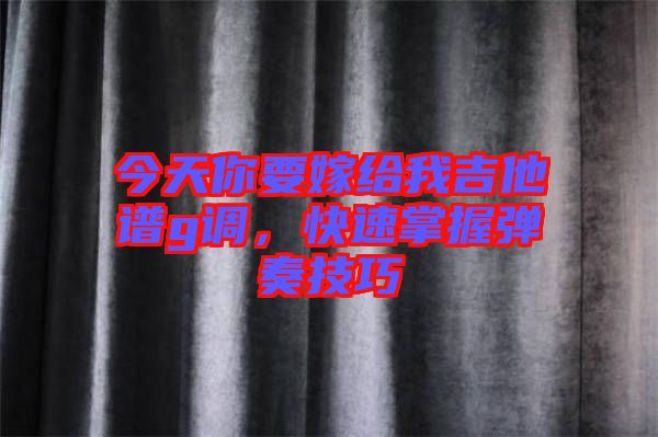 今天你要嫁給我吉他譜g調，快速掌握彈奏技巧