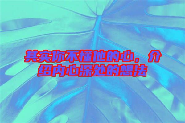其實(shí)你不懂他的心，介紹內(nèi)心深處的想法