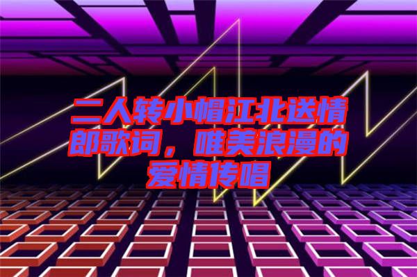 二人轉(zhuǎn)小帽江北送情郎歌詞，唯美浪漫的愛情傳唱