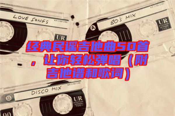 經(jīng)典民謠吉他曲50首，讓你輕松彈唱（附吉他譜和歌詞）