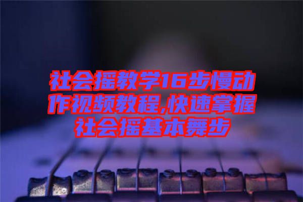 社會搖教學(xué)16步慢動(dòng)作視頻教程,快速掌握社會搖基本舞步
