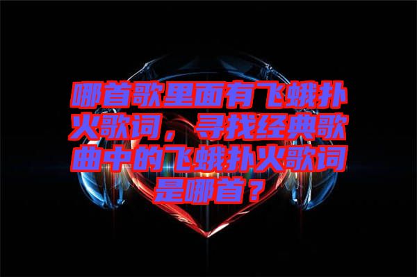 哪首歌里面有飛蛾撲火歌詞，尋找經(jīng)典歌曲中的飛蛾撲火歌詞是哪首？