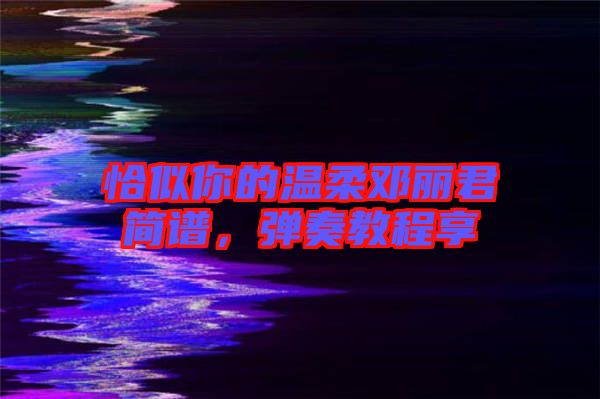 恰似你的溫柔鄧麗君簡(jiǎn)譜，彈奏教程享