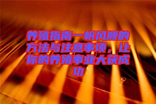 養(yǎng)殖指南一帆風順的方法與注意事項，讓你的養(yǎng)殖事業(yè)大獲成功