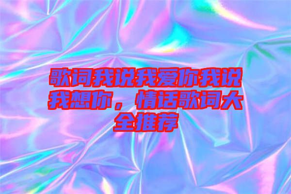 歌詞我說(shuō)我愛(ài)你我說(shuō)我想你，情話歌詞大全推薦