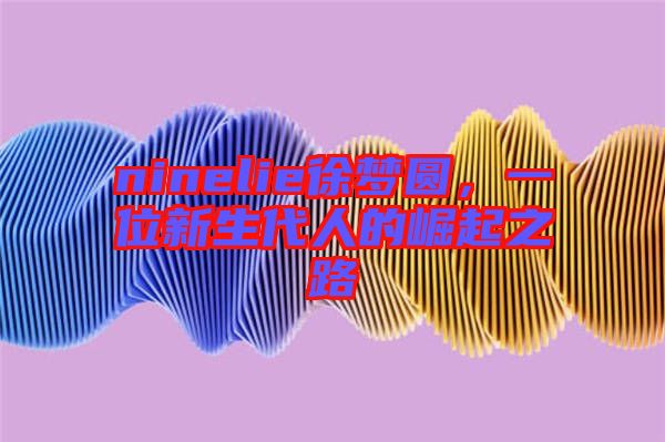ninelie徐夢(mèng)圓，一位新生代人的崛起之路
