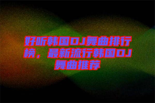 好聽韓國DJ舞曲排行榜，最新流行韓國DJ舞曲推薦
