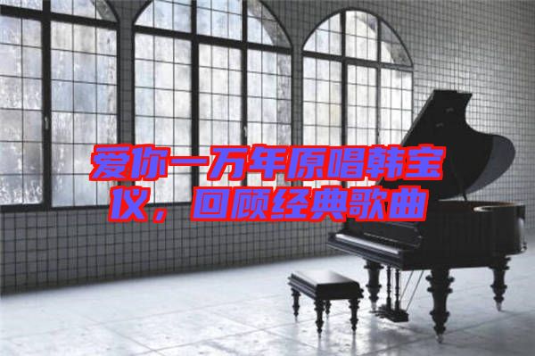 愛你一萬年原唱韓寶儀，回顧經(jīng)典歌曲