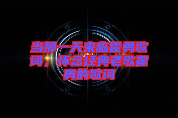 當(dāng)那一天來臨霍勇歌詞，懷念經(jīng)典老歌霍勇的歌詞