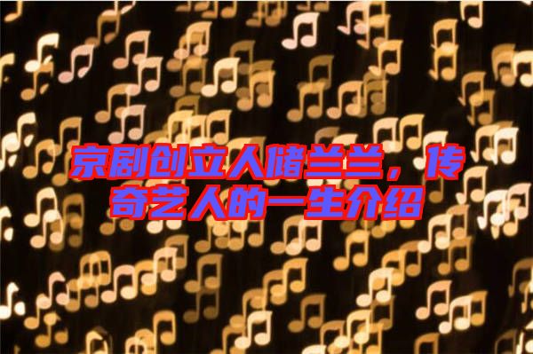 京劇創(chuàng)立人儲(chǔ)蘭蘭，傳奇藝人的一生介紹