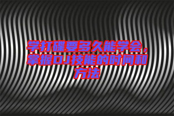 學(xué)打碟要多久能學(xué)會(huì)，掌握DJ技能的時(shí)間和方法