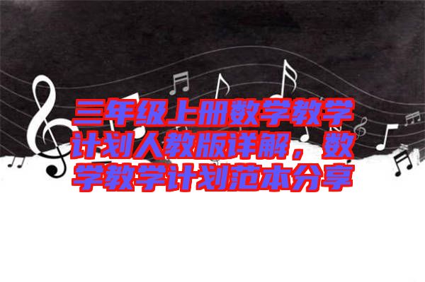 三年級(jí)上冊(cè)數(shù)學(xué)教學(xué)計(jì)劃人教版詳解，數(shù)學(xué)教學(xué)計(jì)劃范本分享