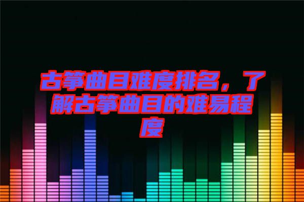 古箏曲目難度排名，了解古箏曲目的難易程度