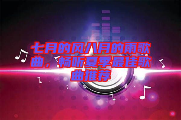 七月的風(fēng)八月的雨歌曲，暢聽夏季最佳歌曲推薦