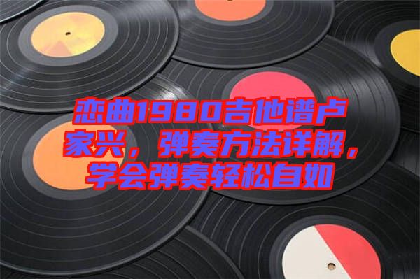 戀曲1980吉他譜盧家興，彈奏方法詳解，學(xué)會彈奏輕松自如