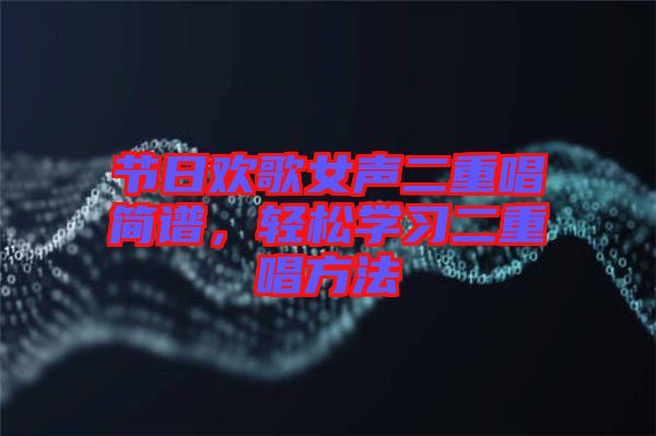 節(jié)日歡歌女聲二重唱簡譜，輕松學(xué)習(xí)二重唱方法