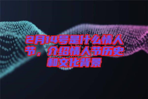 2月14號是什么情人節(jié)，介紹情人節(jié)歷史和文化背景