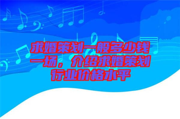求婚策劃一般多少錢一場，介紹求婚策劃行業(yè)價格水平