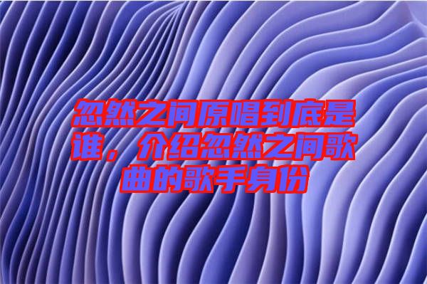 忽然之間原唱到底是誰(shuí)，介紹忽然之間歌曲的歌手身份