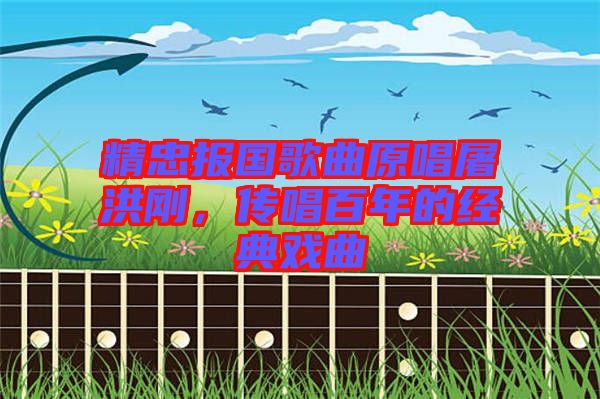 精忠報國歌曲原唱屠洪剛，傳唱百年的經典戲曲