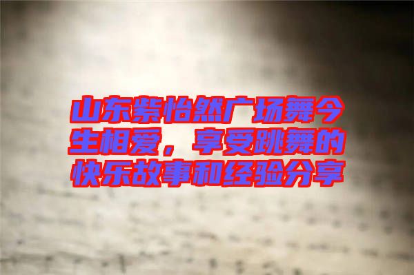 山東紫怡然廣場舞今生相愛，享受跳舞的快樂故事和經(jīng)驗分享