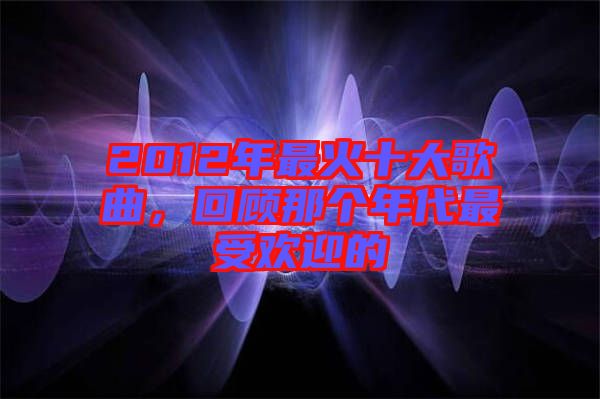 2012年最火十大歌曲，回顧那個(gè)年代最受歡迎的