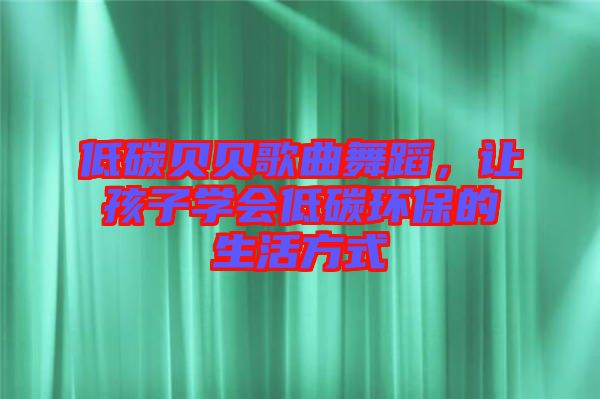 低碳貝貝歌曲舞蹈，讓孩子學(xué)會(huì)低碳環(huán)保的生活方式
